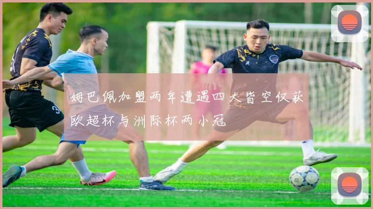 姆巴佩加盟两年遭遇四大皆空仅获欧超杯与洲际杯两小冠