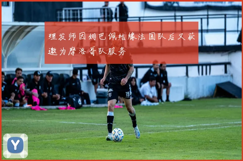 理发师因姆巴佩结缘法国队后又获邀为摩洛哥队服务