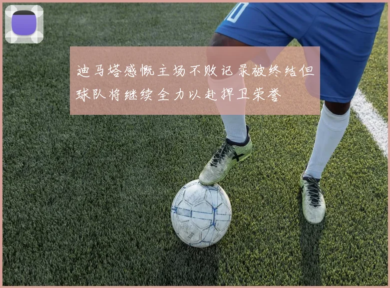 迪马塔感慨主场不败记录被终结但球队将继续全力以赴捍卫荣誉