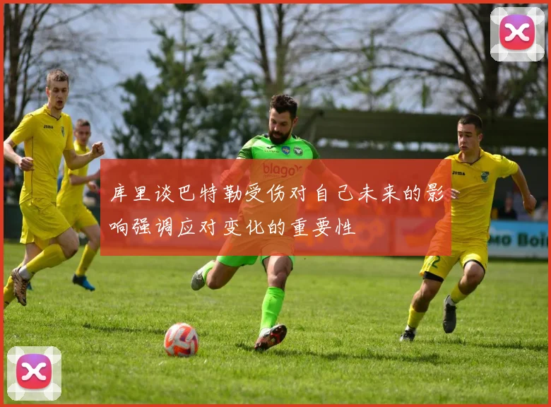 库里谈巴特勒受伤对自己未来的影响强调应对变化的重要性