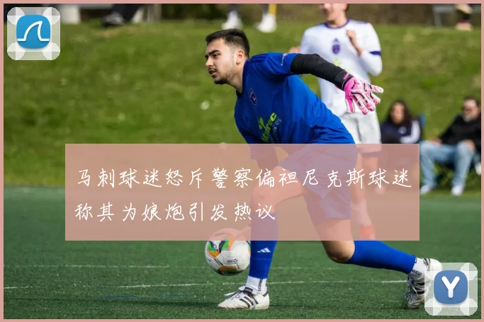 马刺球迷怒斥警察偏袒尼克斯球迷称其为娘炮引发热议