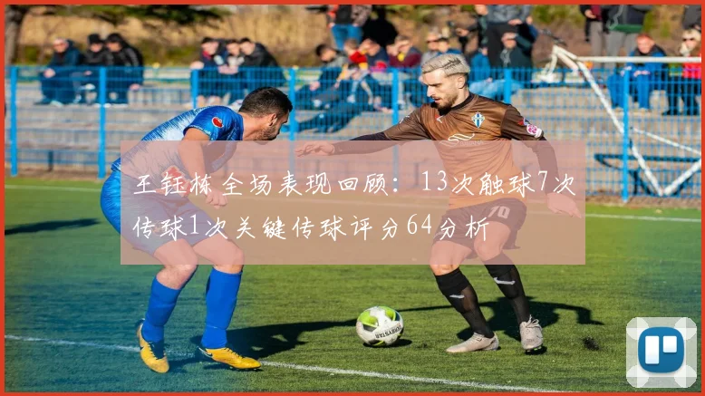 王钰栋全场表现回顾：13次触球7次传球1次关键传球评分64分析