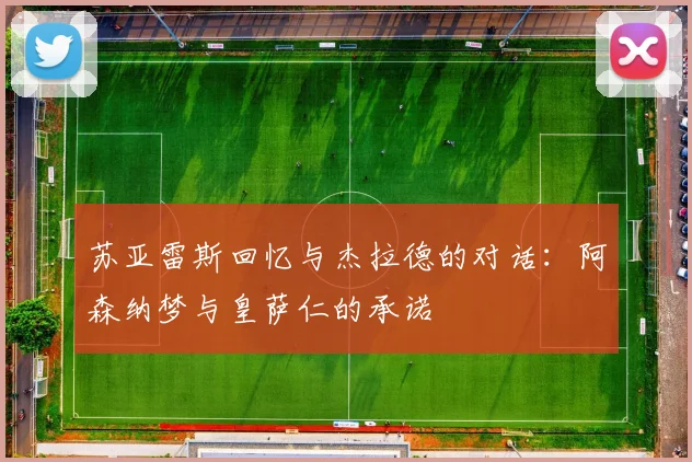苏亚雷斯回忆与杰拉德的对话：阿森纳梦与皇萨仁的承诺